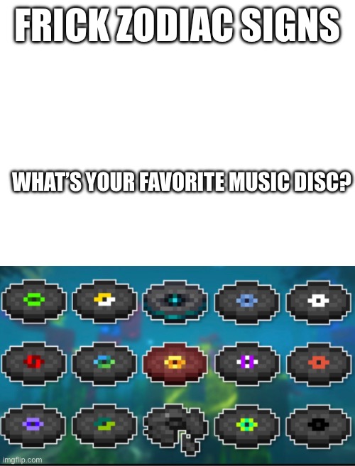 I like them all, even the scary ones because they add to the lore | FRICK ZODIAC SIGNS; WHAT’S YOUR FAVORITE MUSIC DISC? | image tagged in minecraft,c418,lena raine,mojang,gaming | made w/ Imgflip meme maker