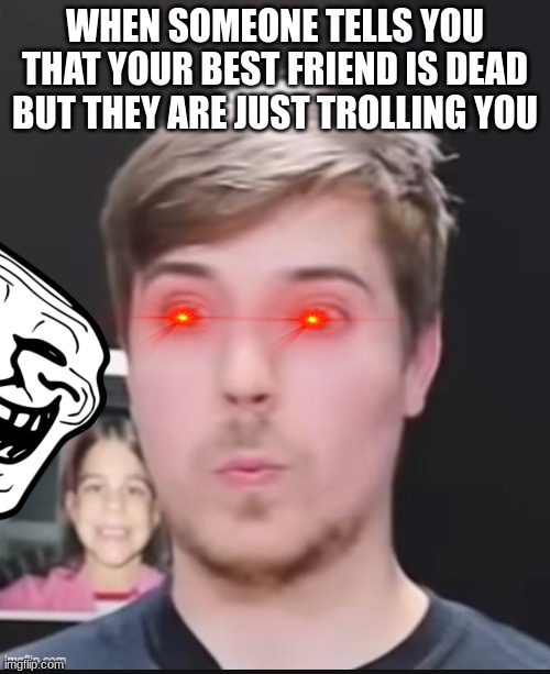 Shocked Mr. Beast | WHEN SOMEONE TELLS YOU THAT YOUR BEST FRIEND IS DEAD BUT THEY ARE JUST TROLLING YOU | image tagged in shocked mr beast | made w/ Imgflip meme maker