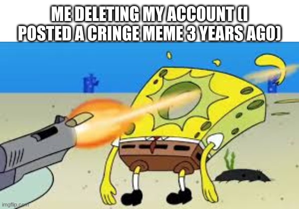 Back to the drawing board! | ME DELETING MY ACCOUNT (I POSTED A CRINGE MEME 3 YEARS AGO) | image tagged in spongebob gets shot in the face,hello chat | made w/ Imgflip meme maker
