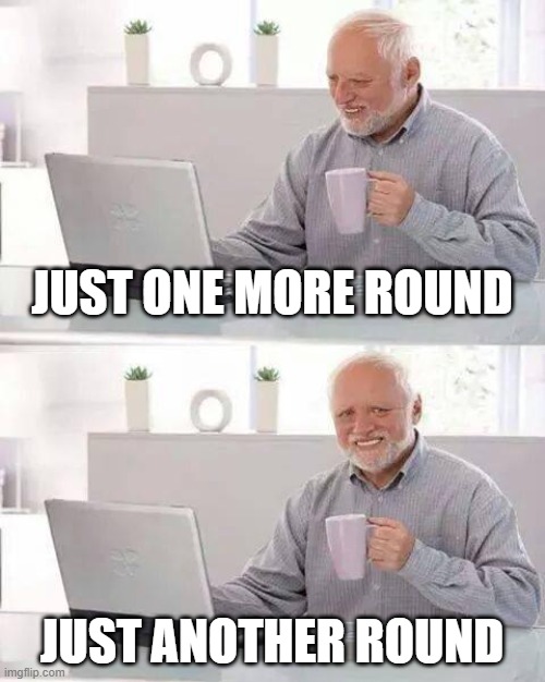 Just one more meme | JUST ONE MORE ROUND; JUST ANOTHER ROUND | image tagged in memes,hide the pain harold,gaming | made w/ Imgflip meme maker