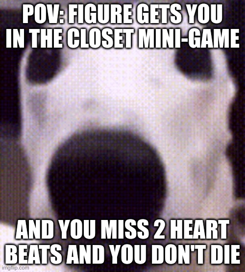 Figure minigame | POV: FIGURE GETS YOU IN THE CLOSET MINI-GAME; AND YOU MISS 2 HEART BEATS AND YOU DON'T DIE | image tagged in funny memes | made w/ Imgflip meme maker