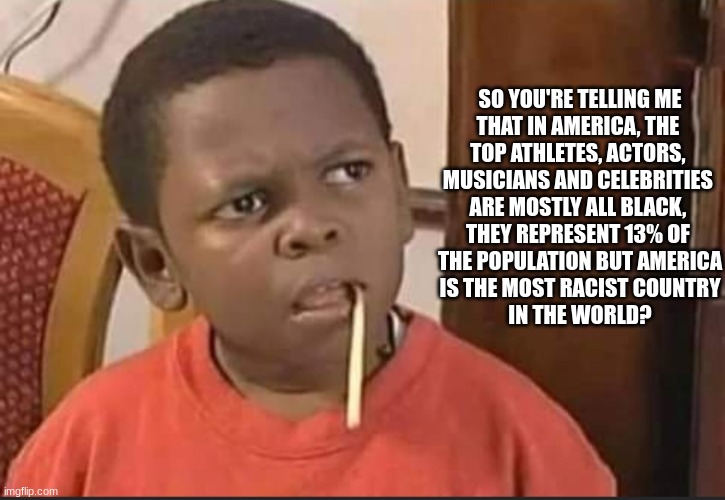 what U Talkin bout? | SO YOU'RE TELLING ME
THAT IN AMERICA, THE 
TOP ATHLETES, ACTORS, 
MUSICIANS AND CELEBRITIES 
ARE MOSTLY ALL BLACK, 
THEY REPRESENT 13% OF 
THE POPULATION BUT AMERICA
IS THE MOST RACIST COUNTRY
IN THE WORLD? | image tagged in confused indian kid,racism,black lives matter,legacy media | made w/ Imgflip meme maker