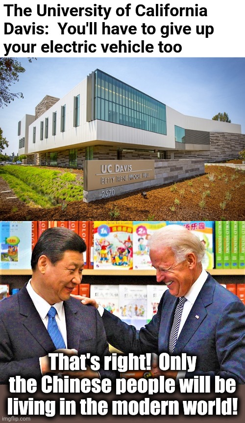 It'll be just a bicycle for you! | The University of California
Davis:  You'll have to give up
your electric vehicle too; That's right!  Only the Chinese people will be living in the modern world! | image tagged in xi jinping and biden,memes,electric vehicles,democrats,climate change,global warming | made w/ Imgflip meme maker