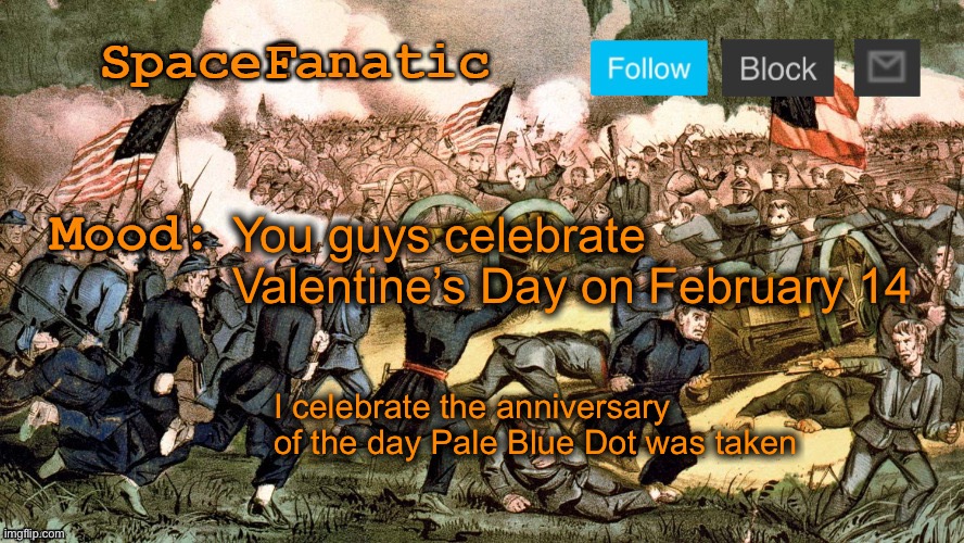 SpaceFanatic’s Civil War Announcement Template | You guys celebrate Valentine’s Day on February 14; I celebrate the anniversary of the day Pale Blue Dot was taken | image tagged in spacefanatic s civil war announcement template | made w/ Imgflip meme maker