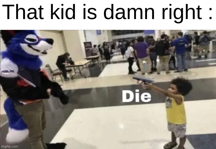 Facts | That kid is damn right : | image tagged in die | made w/ Imgflip meme maker