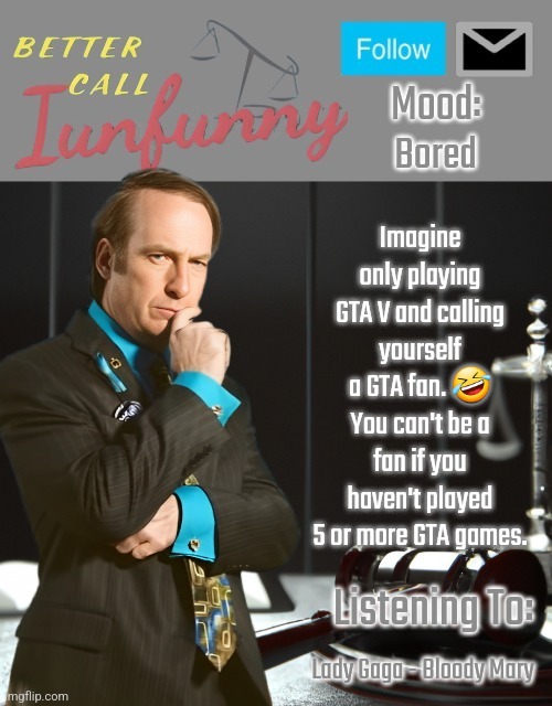 iUnFunny's Better Call Saul template thx iUnFunny | Bored; Imagine only playing GTA V and calling yourself a GTA fan. 🤣 You can't be a fan if you haven't played 5 or more GTA games. Lady Gaga - Bloody Mary | image tagged in iunfunny's better call saul template thx iunfunny | made w/ Imgflip meme maker