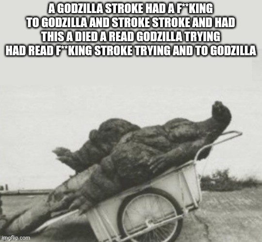 Godzilla had a stroke trying to read this and f**king died | A GODZILLA STROKE HAD A F**KING TO GODZILLA AND STROKE STROKE AND HAD THIS A DIED A READ GODZILLA TRYING HAD READ F**KING STROKE TRYING AND TO GODZILLA | image tagged in godzilla had stroke | made w/ Imgflip meme maker