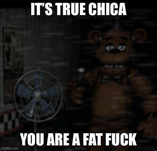 Bored Freddy | IT’S TRUE CHICA YOU ARE A FAT FUCK | image tagged in bored freddy | made w/ Imgflip meme maker