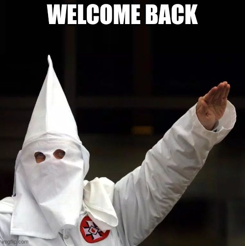 KKK | WELCOME BACK | image tagged in kkk | made w/ Imgflip meme maker