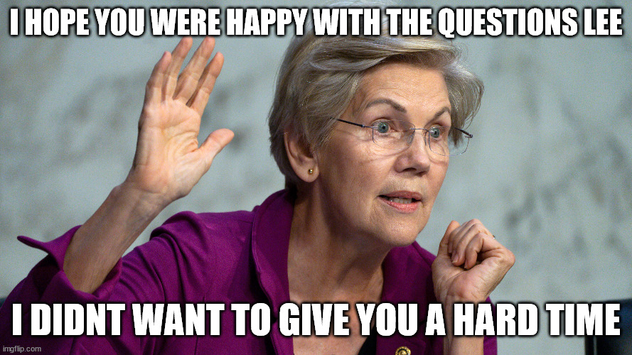 elizabeth warren i hope you liked the questions | I HOPE YOU WERE HAPPY WITH THE QUESTIONS LEE; I DIDNT WANT TO GIVE YOU A HARD TIME | image tagged in elizabeth warren,good question,easy | made w/ Imgflip meme maker