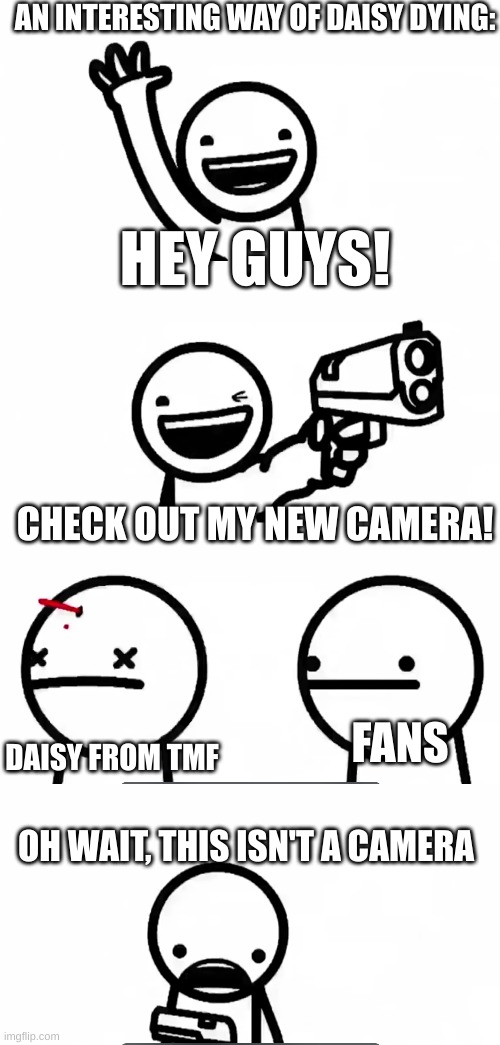 Random dude's, "new camera" | AN INTERESTING WAY OF DAISY DYING:; HEY GUYS! CHECK OUT MY NEW CAMERA! FANS; DAISY FROM TMF; OH WAIT, THIS ISN'T A CAMERA | image tagged in grace | made w/ Imgflip meme maker