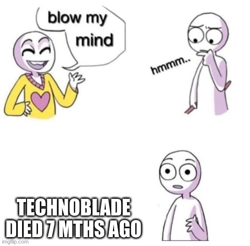 blow my mind | TECHNOBLADE DIED 7 MTHS AGO | image tagged in blow my mind | made w/ Imgflip meme maker