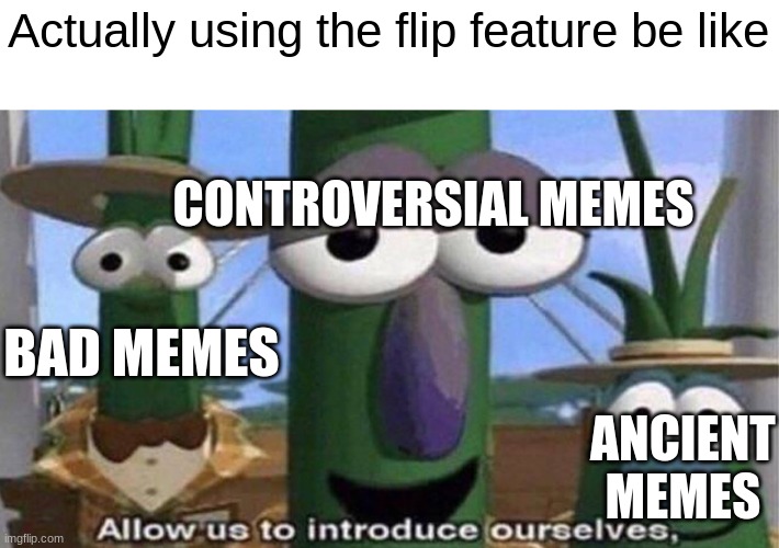 VeggieTales 'Allow us to introduce ourselfs' | Actually using the flip feature be like; CONTROVERSIAL MEMES; BAD MEMES; ANCIENT MEMES | image tagged in veggietales 'allow us to introduce ourselfs' | made w/ Imgflip meme maker