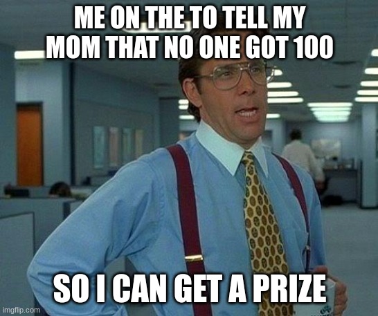 That Would Be Great | ME ON THE TO TELL MY MOM THAT NO ONE GOT 100; SO I CAN GET A PRIZE | image tagged in memes,that would be great | made w/ Imgflip meme maker