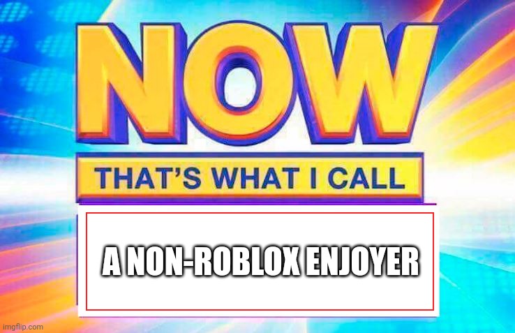 Now That’s What I Call | A NON-ROBLOX ENJOYER | image tagged in now that s what i call | made w/ Imgflip meme maker