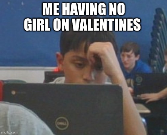 Random kid at my school stresseted | ME HAVING NO GIRL ON VALENTINES | image tagged in when you have 10 missing homework assignments | made w/ Imgflip meme maker