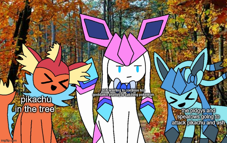 idk | ash wanting to continue his goddamn journey to catching pokemon; pikachu in the tree; the pidgys and spearows going to attack pikachu and ash | image tagged in sylceon is not amused | made w/ Imgflip meme maker