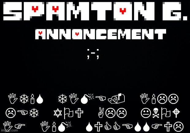 Spamton announcement temp | IT'S TIME. I'LL LET YOU ALL KNOW IF I'M SUCCESSFUL; ;-; | image tagged in spamton announcement temp | made w/ Imgflip meme maker