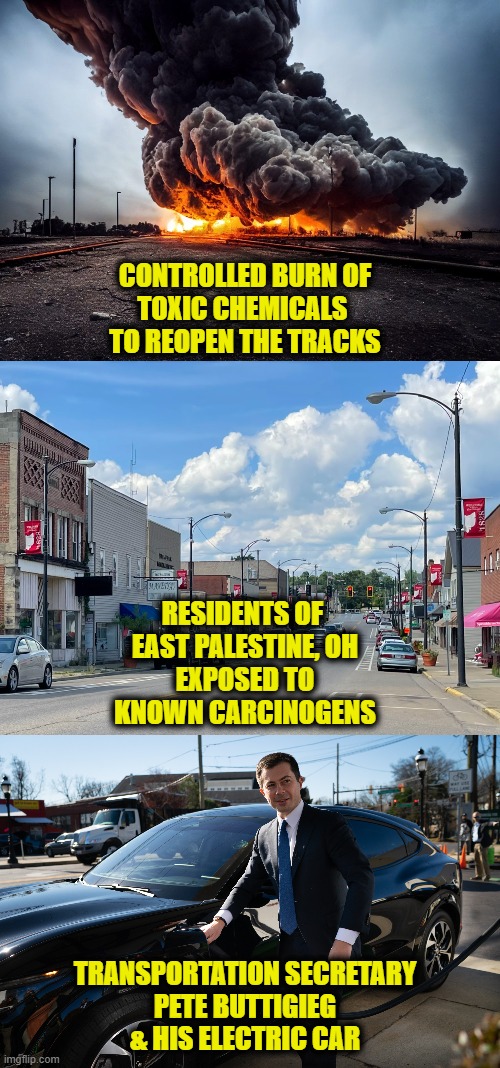 New Green Deal Absurdity | CONTROLLED BURN OF
TOXIC CHEMICALS 
TO REOPEN THE TRACKS; RESIDENTS OF 
EAST PALESTINE, OH
EXPOSED TO
KNOWN CARCINOGENS; TRANSPORTATION SECRETARY
PETE BUTTIGIEG
& HIS ELECTRIC CAR | image tagged in environmental | made w/ Imgflip meme maker
