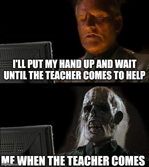 I'll Just Wait Here | I'LL PUT MY HAND UP AND WAIT UNTIL THE TEACHER COMES TO HELP; ME WHEN THE TEACHER COMES | image tagged in memes,i'll just wait here | made w/ Imgflip meme maker