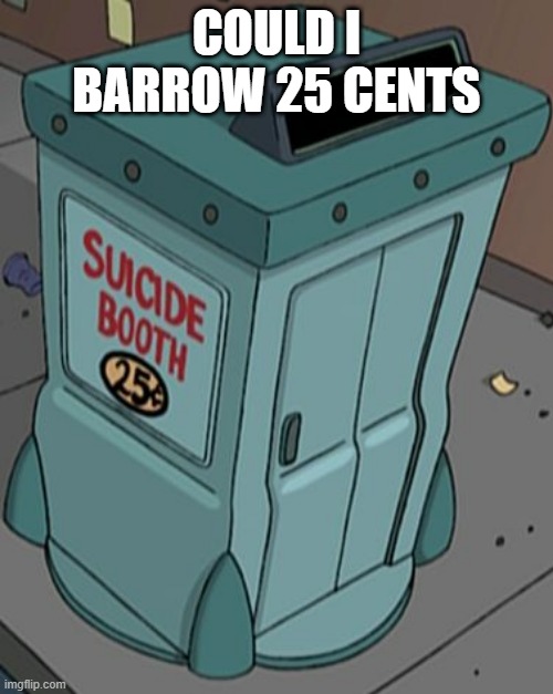 suicide booth futurama | COULD I BARROW 25 CENTS | image tagged in suicide booth futurama | made w/ Imgflip meme maker