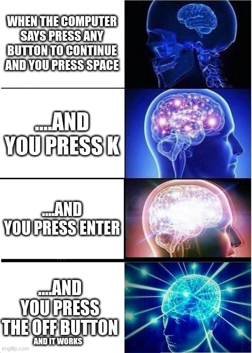 Expanding Brain | WHEN THE COMPUTER SAYS PRESS ANY BUTTON TO CONTINUE AND YOU PRESS SPACE; ....AND YOU PRESS K; ....AND YOU PRESS ENTER; ....AND YOU PRESS THE OFF BUTTON; AND IT WORKS | image tagged in memes,expanding brain | made w/ Imgflip meme maker