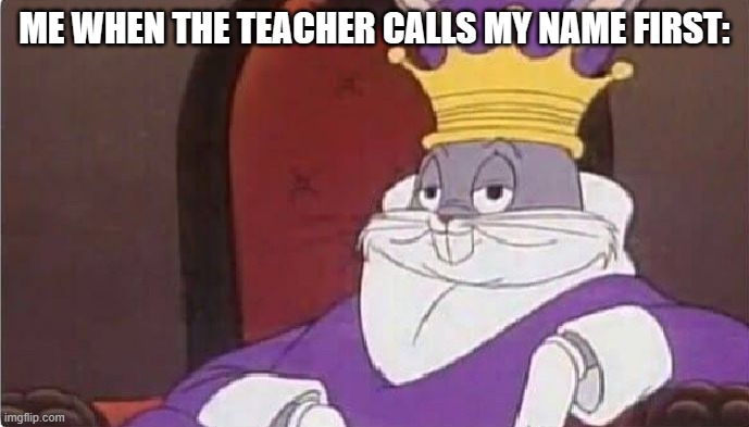 Bugs Bunny King | ME WHEN THE TEACHER CALLS MY NAME FIRST: | image tagged in bugs bunny king | made w/ Imgflip meme maker