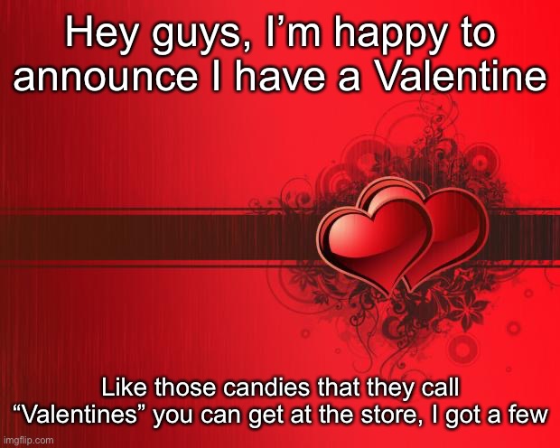 And no my sister’s not my Valentine | Hey guys, I’m happy to announce I have a Valentine; Like those candies that they call “Valentines” you can get at the store, I got a few | image tagged in valentines day | made w/ Imgflip meme maker