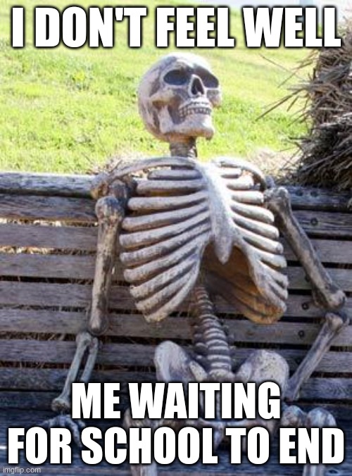 UGH School takes forever. | I DON'T FEEL WELL; ME WAITING FOR SCHOOL TO END | image tagged in memes,waiting skeleton | made w/ Imgflip meme maker