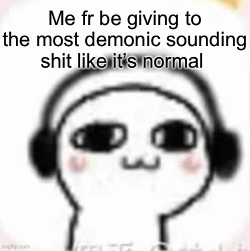 ( loli in early 20s ) | Me fr be giving to the most demonic sounding shit like it’s normal | image tagged in vibin | made w/ Imgflip meme maker