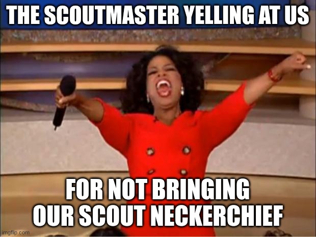 s C o u T   U n I f O r M | THE SCOUTMASTER YELLING AT US; FOR NOT BRINGING OUR SCOUT NECKERCHIEF | image tagged in memes,oprah you get a | made w/ Imgflip meme maker