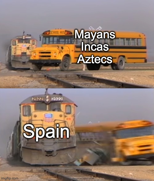 A train hitting a school bus | Mayans
Incas
Aztecs; Spain | image tagged in a train hitting a school bus | made w/ Imgflip meme maker