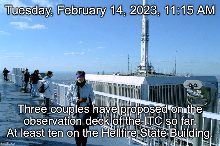 Tuesday, February 14, 2023, 11:15 AM; Three couples have proposed on the observation deck of the ITC so far. At least ten on the Hellfire State Building. | made w/ Imgflip meme maker