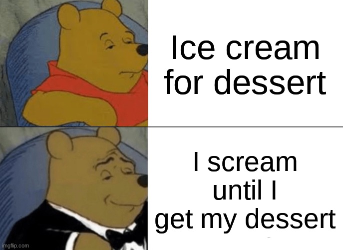 Us as kids | Ice cream for dessert; I scream until I get my dessert | image tagged in memes,tuxedo winnie the pooh | made w/ Imgflip meme maker