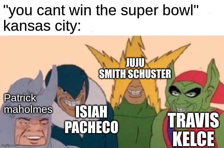 Me And The Boys | "you cant win the super bowl"
kansas city:; JUJU SMITH SCHUSTER; Patrick maholmes; ISIAH PACHECO; TRAVIS KELCE | image tagged in memes,me and the boys | made w/ Imgflip meme maker