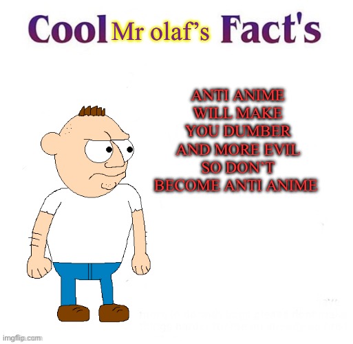 Mr olaf tells you not to become anti anime | Mr olaf’s; ANTI ANIME WILL MAKE YOU DUMBER AND MORE EVIL SO DON’T BECOME ANTI ANIME | image tagged in cool facts,anti anime,no anime,anime,facts,cartoon | made w/ Imgflip meme maker