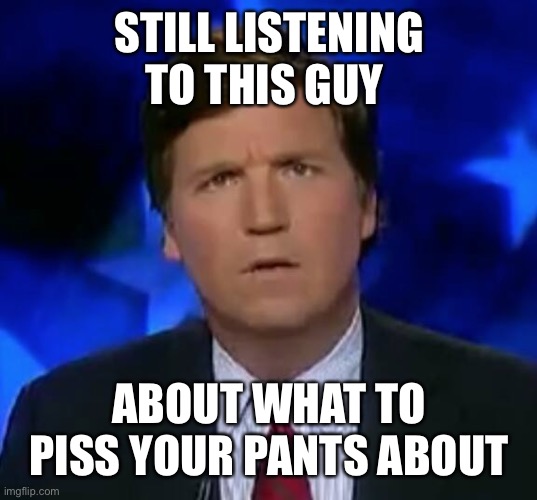 confused Tucker carlson | STILL LISTENING TO THIS GUY ABOUT WHAT TO PISS YOUR PANTS ABOUT | image tagged in confused tucker carlson | made w/ Imgflip meme maker