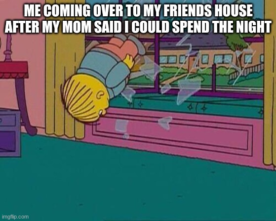 Dis Tru | ME COMING OVER TO MY FRIENDS HOUSE AFTER MY MOM SAID I COULD SPEND THE NIGHT | image tagged in simpsons jump through window | made w/ Imgflip meme maker