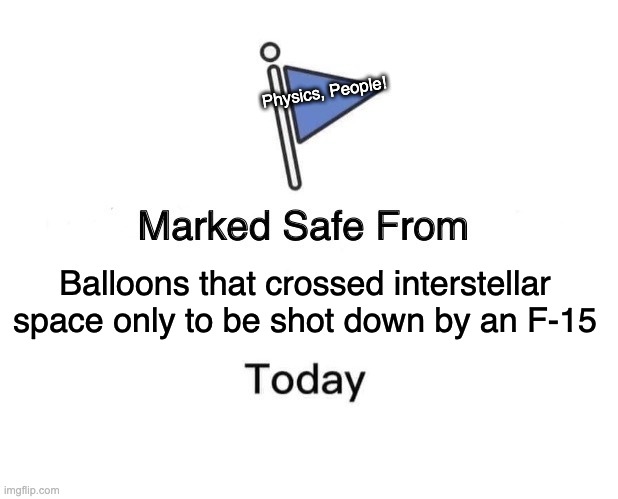 Space Balloons | Physics, People! Balloons that crossed interstellar space only to be shot down by an F-15 | image tagged in memes,marked safe from | made w/ Imgflip meme maker