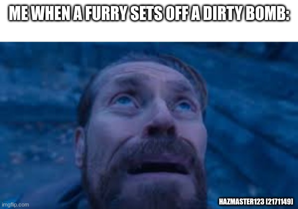 Willen Dafoe Looking Up (image) | ME WHEN A FURRY SETS OFF A DIRTY BOMB:; HAZMASTER123 [2171149] | image tagged in willen dafoe looking up image | made w/ Imgflip meme maker