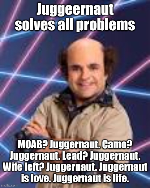 Juggeernaut solves all problems; MOAB? Juggernaut. Camo? Juggernaut. Lead? Juggernaut. Wife left? Juggernaut. Juggernaut is love. Juggernaut is life. | image tagged in schwoz | made w/ Imgflip meme maker