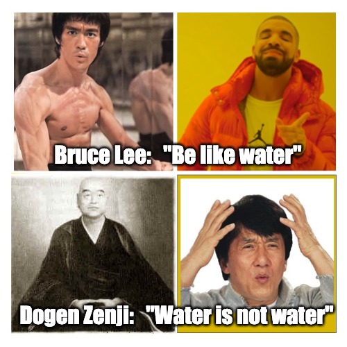 Be like water. Water is not water. | Bruce Lee:   "Be like water"; Dogen Zenji:   "Water is not water" | image tagged in dharma | made w/ Imgflip meme maker