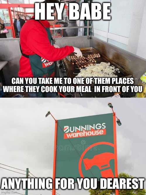 Bunnings snags | HEY BABE; CAN YOU TAKE ME TO ONE OF THEM PLACES WHERE THEY COOK YOUR MEAL  IN FRONT OF YOU; ANYTHING FOR YOU DEAREST | image tagged in bunnings,romance,romantic,dinner,breakfast,date | made w/ Imgflip meme maker