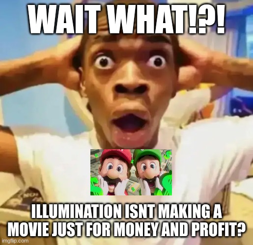 WAIT WHAT!?! ILLUMINATION ISNT MAKING A MOVIE JUST FOR MONEY AND PROFIT? | image tagged in funn,supermariomovie,mariomovie | made w/ Imgflip meme maker