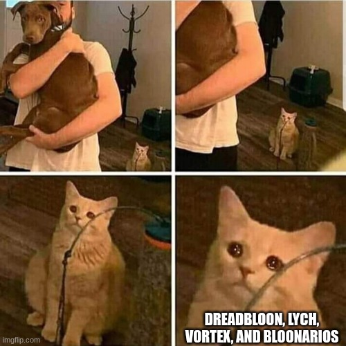 Sad Cat Holding Dog | DREADBLOON, LYCH, VORTEX, AND BLOONARIOS | image tagged in sad cat holding dog | made w/ Imgflip meme maker