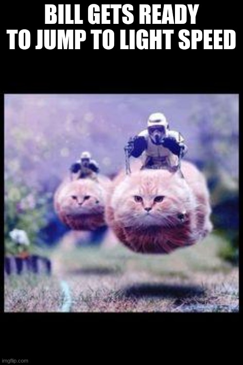 flying cat stormtrooper | BILL GETS READY TO JUMP TO LIGHT SPEED | image tagged in flying cat stormtrooper | made w/ Imgflip meme maker
