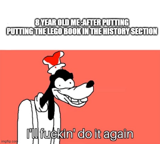 ill do it again  no kidding | 8 YEAR OLD ME :AFTER PUTTING PUTTING THE LEGO BOOK IN THE HISTORY SECTION | image tagged in i'll do it again | made w/ Imgflip meme maker