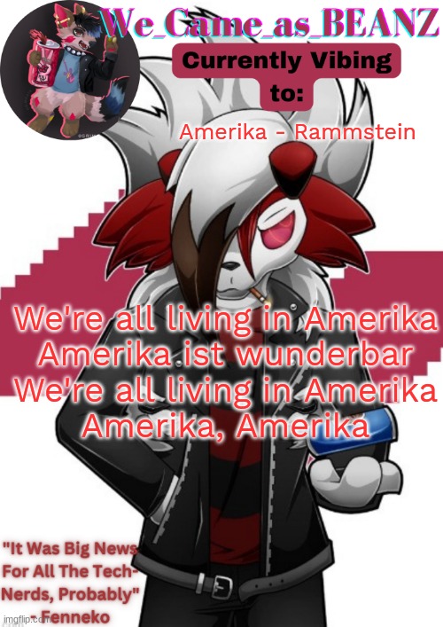 Lycanroc Aggretsuko cosplay temp | Amerika - Rammstein; We're all living in Amerika
Amerika ist wunderbar
We're all living in Amerika
Amerika, Amerika | image tagged in lycanroc aggretsuko cosplay temp | made w/ Imgflip meme maker