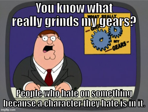 For me, it just seems silly to hate on something because of someone being in it. | You know what really grinds my gears? People who hate on something because a character they hate is in it. | image tagged in memes,peter griffin news | made w/ Imgflip meme maker