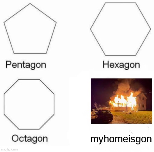 I am now homeless | myhomeisgon | image tagged in memes,pentagon hexagon octagon | made w/ Imgflip meme maker